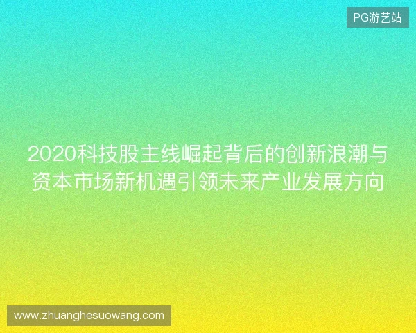 2020科技股主线崛起背后的创新浪潮与资本市场新机遇引领未来产业发展方向