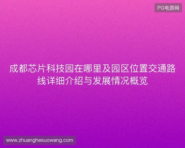 成都芯片科技园在哪里及园区位置交通路线详细介绍与发展情况概览