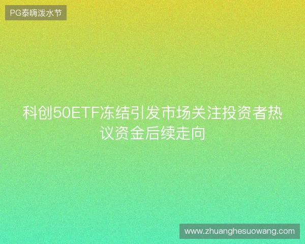 科创50ETF冻结引发市场关注投资者热议资金后续走向
