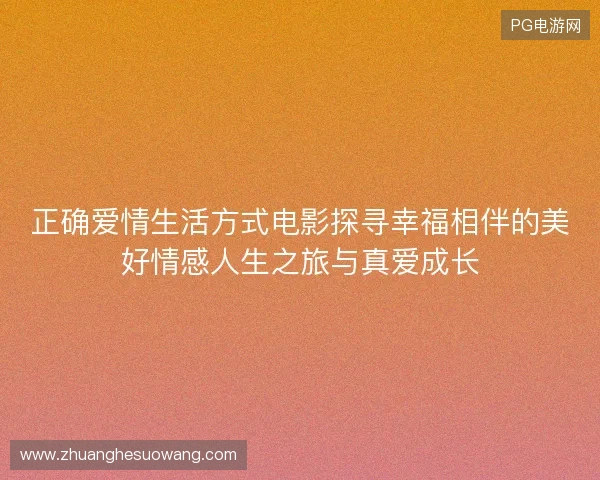 正确爱情生活方式电影探寻幸福相伴的美好情感人生之旅与真爱成长