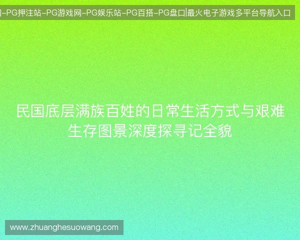 民国底层满族百姓的日常生活方式与艰难生存图景深度探寻记全貌
