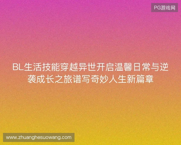 BL生活技能穿越异世开启温馨日常与逆袭成长之旅谱写奇妙人生新篇章