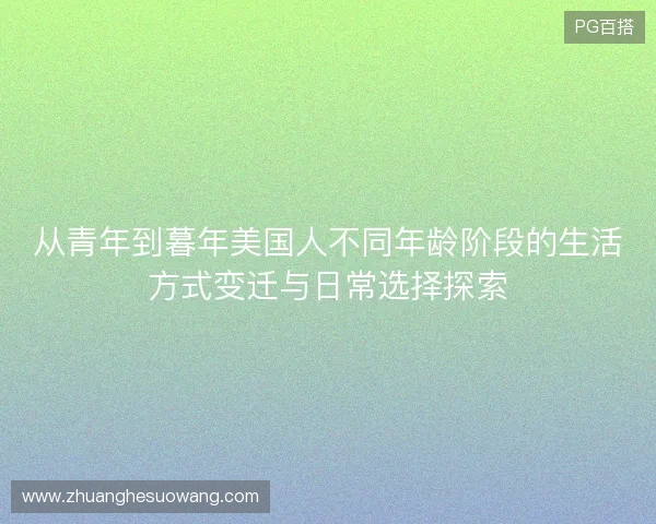 从青年到暮年美国人不同年龄阶段的生活方式变迁与日常选择探索 从青年到暮年美国人不同年龄阶段的生活方式变迁与日常选择探索